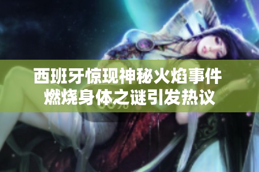西班牙惊现神秘火焰事件 燃烧身体之谜引发热议