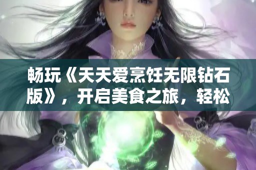 畅玩《天天爱烹饪无限钻石版》，开启美食之旅，轻松获取顶级食材
