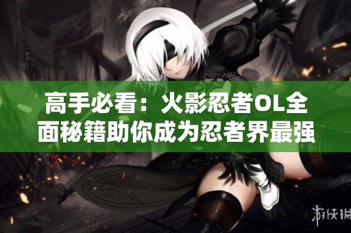 高手必看：火影忍者OL全面秘籍助你成为忍者界最强者