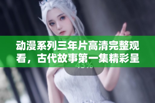 动漫系列三年片高清完整观看，古代故事第一集精彩呈现