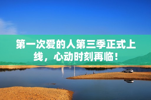 第一次爱的人第三季正式上线，心动时刻再临！