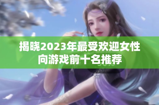揭晓2023年最受欢迎女性向游戏前十名推荐