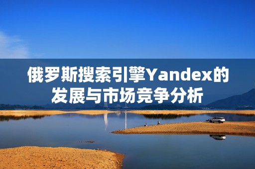 俄罗斯搜索引擎Yandex的发展与市场竞争分析