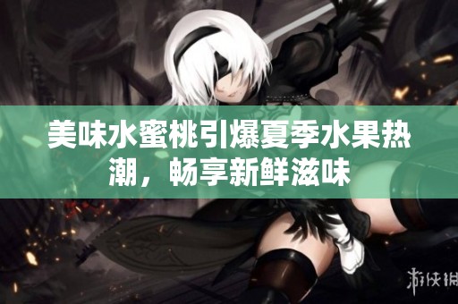 美味水蜜桃引爆夏季水果热潮，畅享新鲜滋味