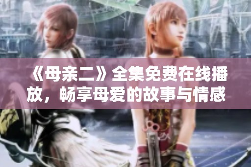 《母亲二》全集免费在线播放，畅享母爱的故事与情感深度