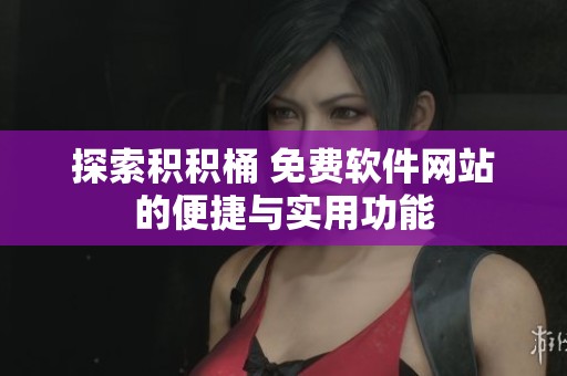 探索积积桶 免费软件网站的便捷与实用功能