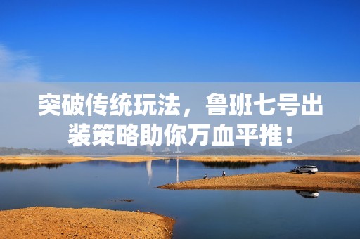 突破传统玩法，鲁班七号出装策略助你万血平推！