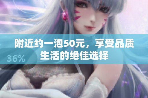 附近约一泡50元，享受品质生活的绝佳选择