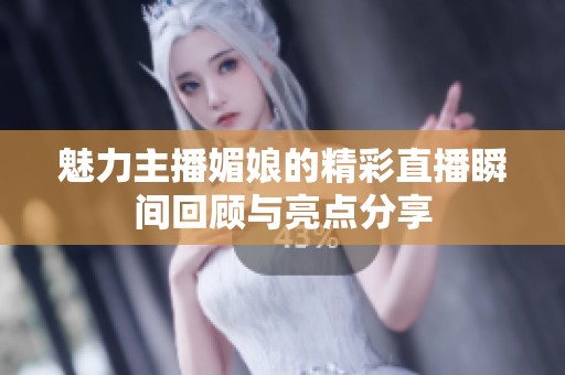 魅力主播媚娘的精彩直播瞬间回顾与亮点分享