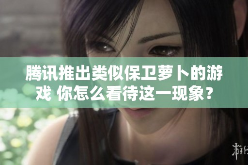 腾讯推出类似保卫萝卜的游戏 你怎么看待这一现象？