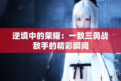 逆境中的荣耀：一敌三勇战敌手的精彩瞬间