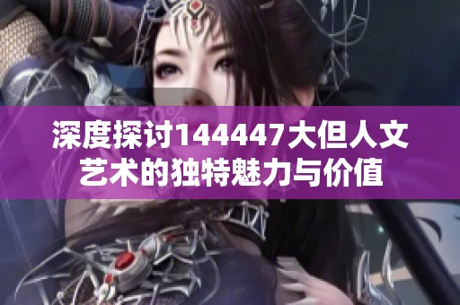 深度探讨144447大但人文艺术的独特魅力与价值