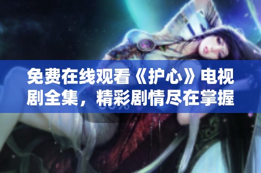 免费在线观看《护心》电视剧全集，精彩剧情尽在掌握之中