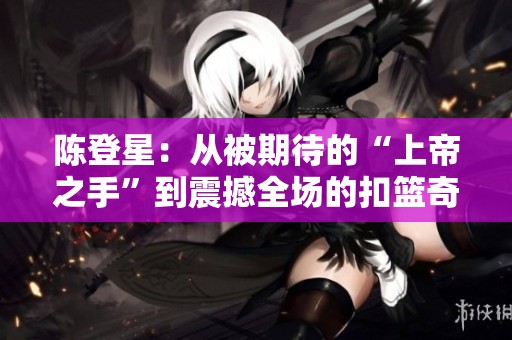 陈登星：从被期待的“上帝之手”到震撼全场的扣篮奇迹
