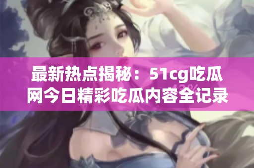 最新热点揭秘：51cg吃瓜网今日精彩吃瓜内容全记录