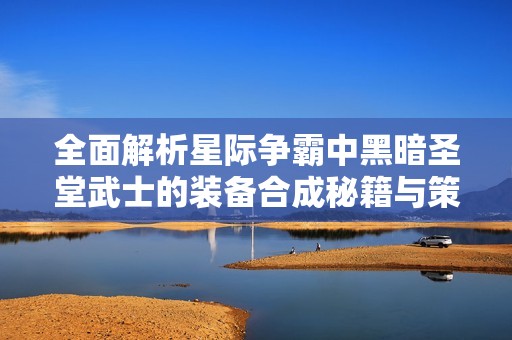 全面解析星际争霸中黑暗圣堂武士的装备合成秘籍与策略指南