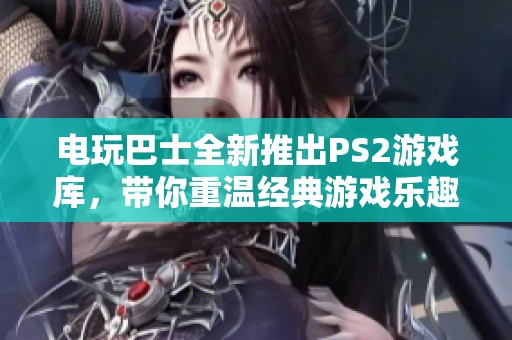 电玩巴士全新推出PS2游戏库，带你重温经典游戏乐趣