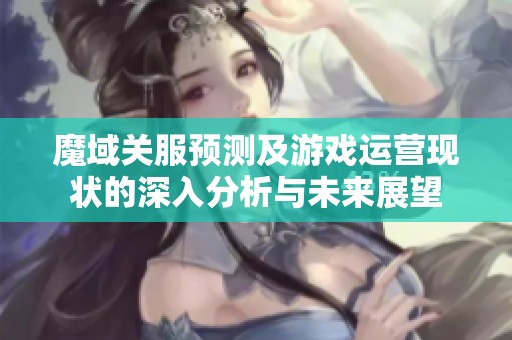 魔域关服预测及游戏运营现状的深入分析与未来展望