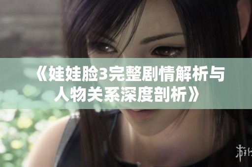 《娃娃脸3完整剧情解析与人物关系深度剖析》