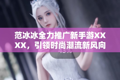 范冰冰全力推广新手游XXXX，引领时尚潮流新风向