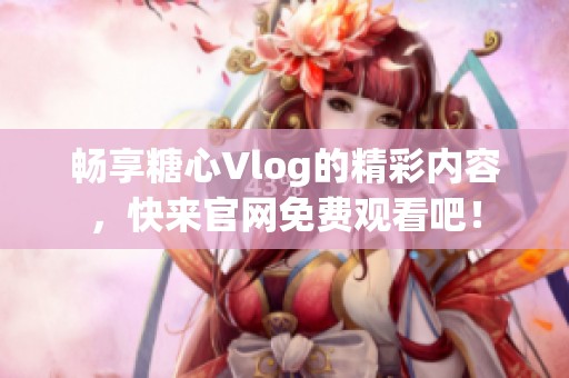 畅享糖心Vlog的精彩内容，快来官网免费观看吧！