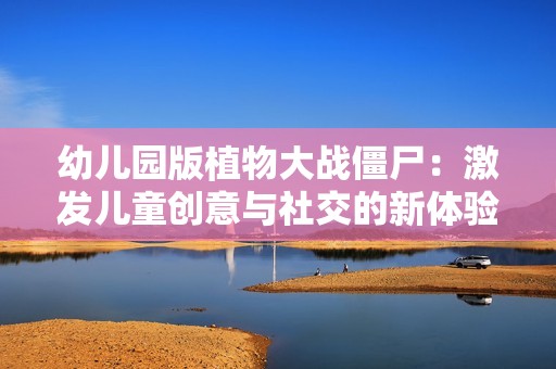 幼儿园版植物大战僵尸：激发儿童创意与社交的新体验