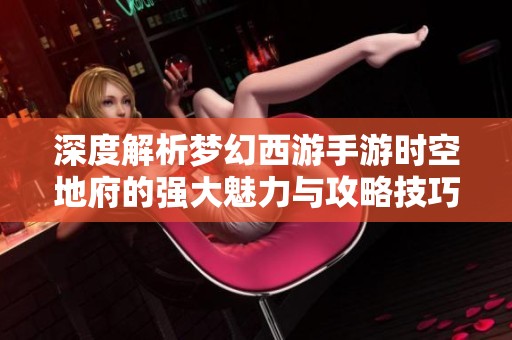 深度解析梦幻西游手游时空地府的强大魅力与攻略技巧