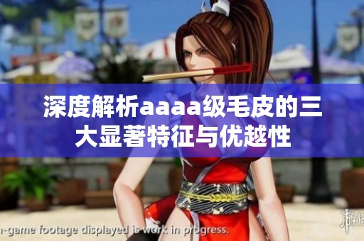 深度解析aaaa级毛皮的三大显著特征与优越性