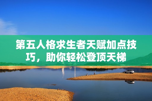 第五人格求生者天赋加点技巧，助你轻松登顶天梯