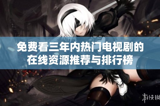 免费看三年内热门电视剧的在线资源推荐与排行榜