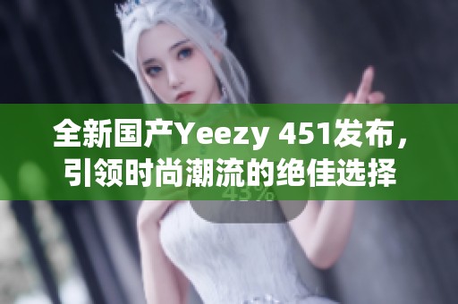 全新国产Yeezy 451发布，引领时尚潮流的绝佳选择