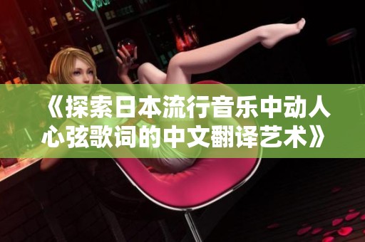 《探索日本流行音乐中动人心弦歌词的中文翻译艺术》