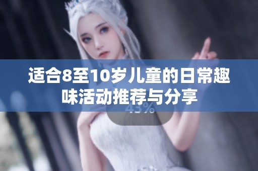 适合8至10岁儿童的日常趣味活动推荐与分享