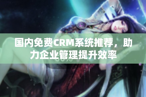 国内免费CRM系统推荐，助力企业管理提升效率