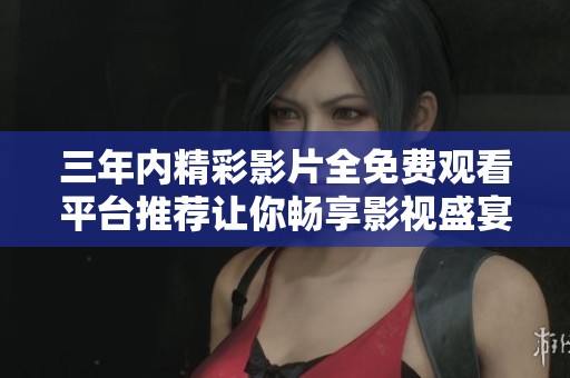 三年内精彩影片全免费观看平台推荐让你畅享影视盛宴