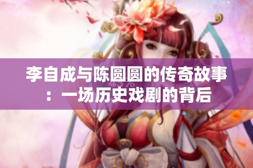 李自成与陈圆圆的传奇故事：一场历史戏剧的背后