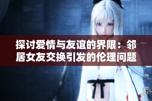 探讨爱情与友谊的界限：邻居女友交换引发的伦理问题