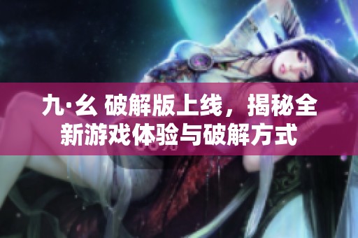 九·幺 破解版上线，揭秘全新游戏体验与破解方式