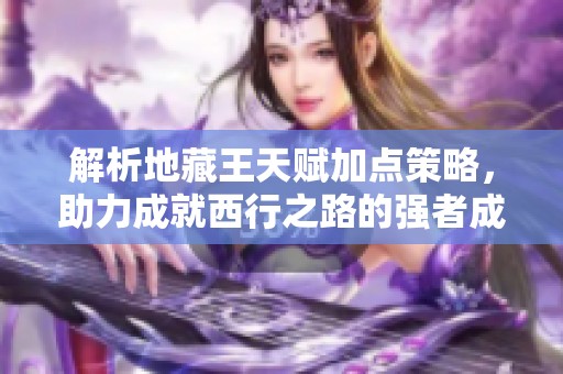解析地藏王天赋加点策略，助力成就西行之路的强者成长