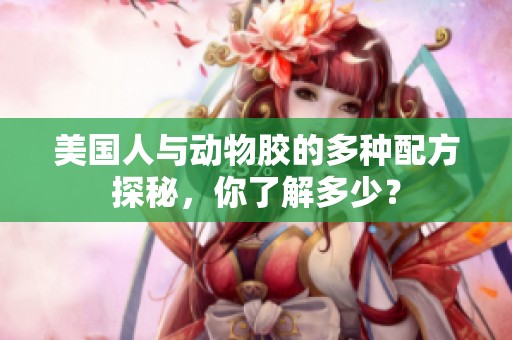 美国人与动物胶的多种配方探秘，你了解多少？
