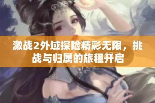 激战2外域探险精彩无限，挑战与归属的旅程开启