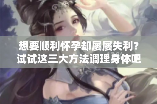 想要顺利怀孕却屡屡失利？试试这三大方法调理身体吧