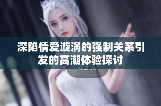 深陷情爱漩涡的强制关系引发的高潮体验探讨