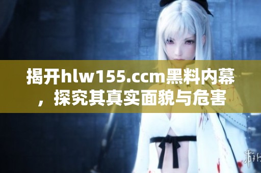 揭开hlw155.ccm黑料内幕，探究其真实面貌与危害