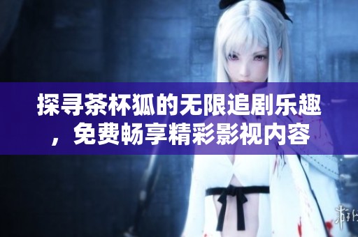 探寻茶杯狐的无限追剧乐趣，免费畅享精彩影视内容