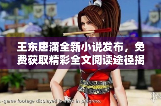 王东唐潇全新小说发布，免费获取精彩全文阅读途径揭秘
