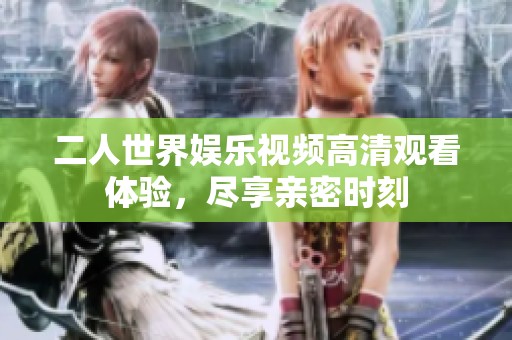 二人世界娱乐视频高清观看体验，尽享亲密时刻