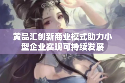 黄品汇创新商业模式助力小型企业实现可持续发展