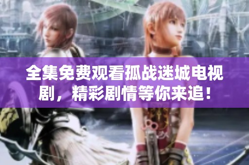 全集免费观看孤战迷城电视剧，精彩剧情等你来追！