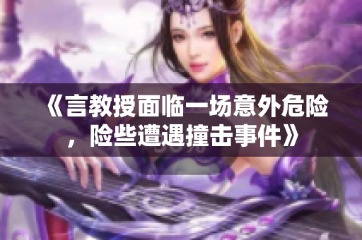 《言教授面临一场意外危险，险些遭遇撞击事件》